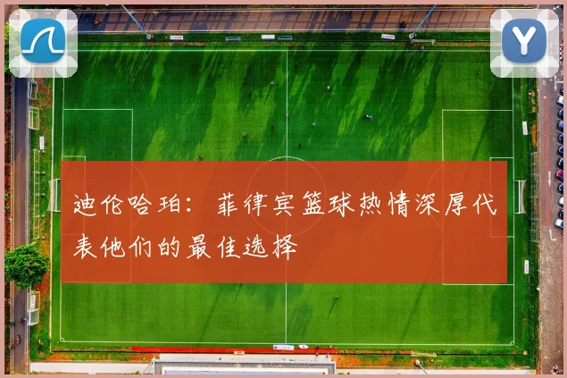 迪伦哈珀：菲律宾篮球热情深厚代表他们的最佳选择