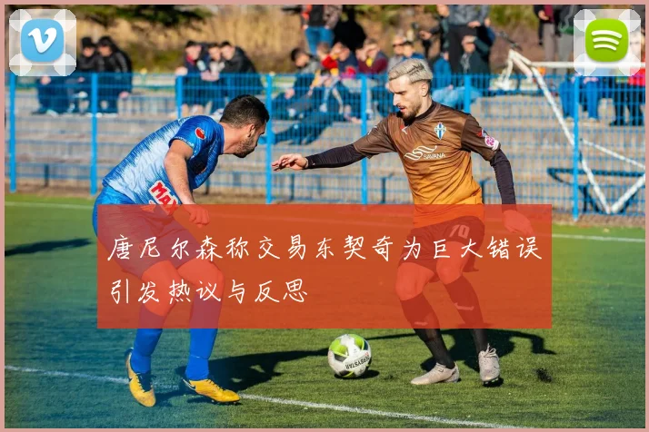 唐尼尔森称交易东契奇为巨大错误引发热议与反思