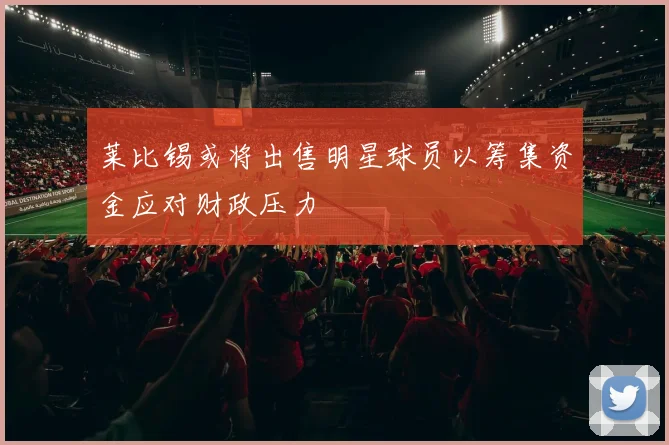 莱比锡或将出售明星球员以筹集资金应对财政压力