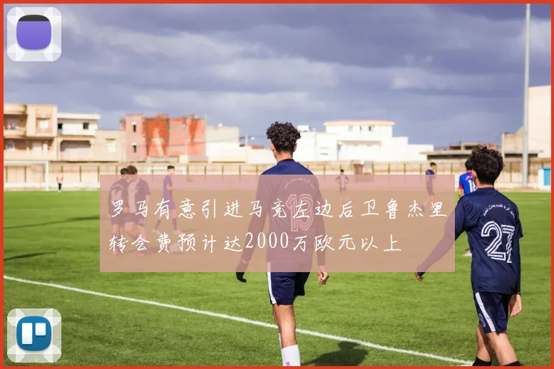 罗马有意引进马竞左边后卫鲁杰里转会费预计达2000万欧元以上