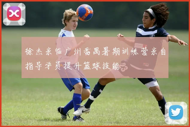 徐杰亲临广州番禺暑期训练营亲自指导学员提升篮球技能