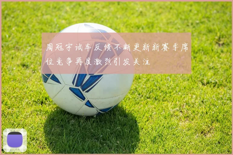 周冠宇试车反馈不断更新新赛季席位竞争再度激烈引发关注