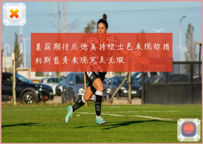 基翁期待厄德高持续出色表现称措利斯首秀表现完美无瑕