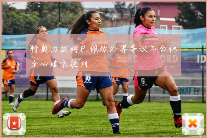 特奥力挺姆巴佩称外界争议不公他全心追求胜利