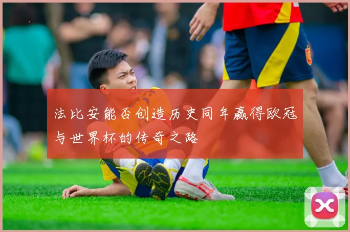 法比安能否创造历史同年赢得欧冠与世界杯的传奇之路