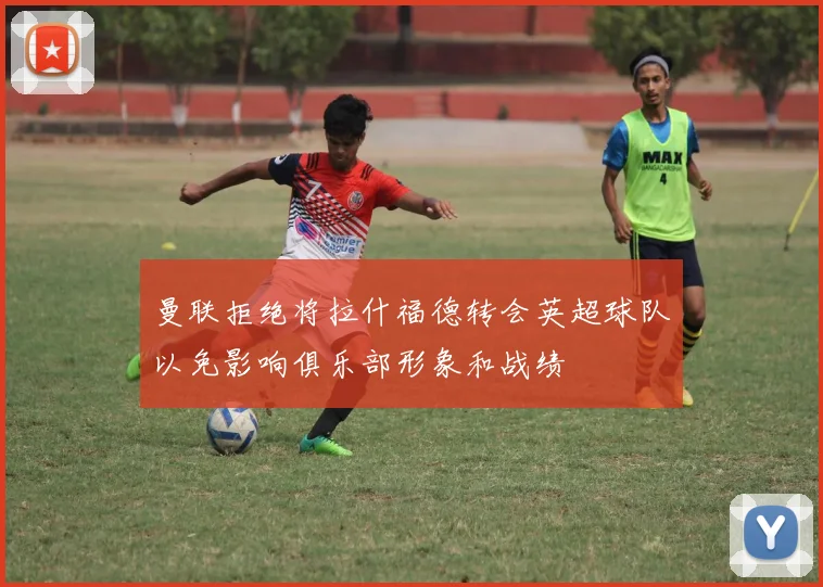 曼联拒绝将拉什福德转会英超球队以免影响俱乐部形象和战绩