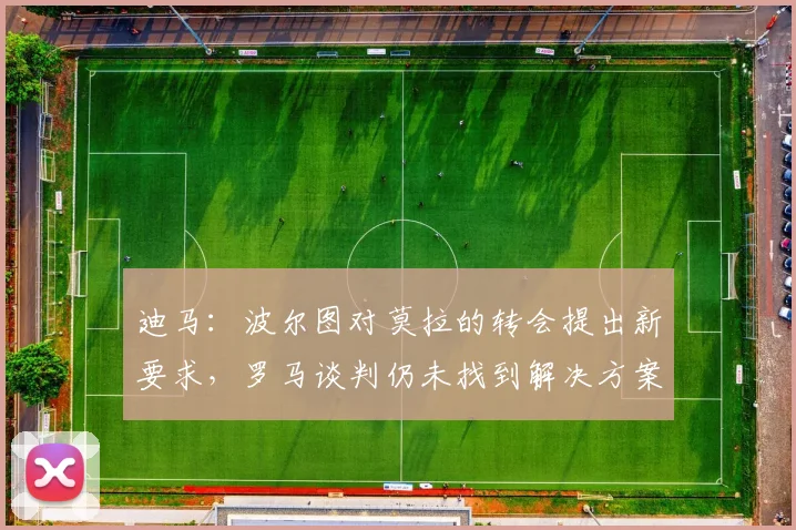 迪马：波尔图对莫拉的转会提出新要求，罗马谈判仍未找到解决方案