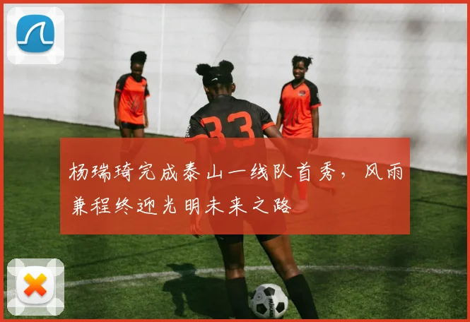 杨瑞琦完成泰山一线队首秀，风雨兼程终迎光明未来之路
