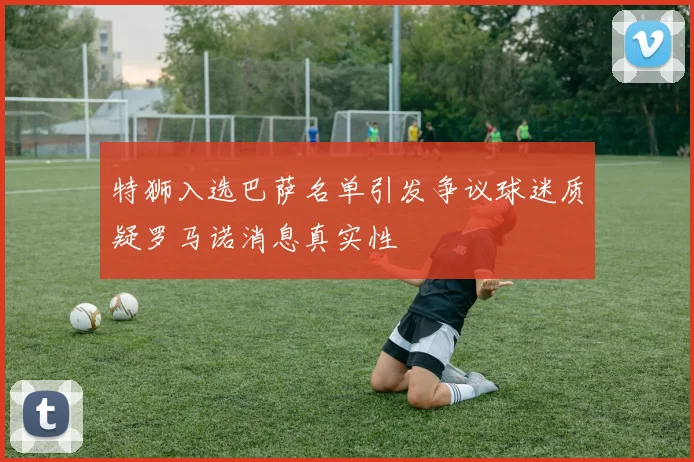 特狮入选巴萨名单引发争议球迷质疑罗马诺消息真实性